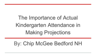 The Importance of Actual
Kindergarten Attendance in
Making Projections
By: Chip McGee Bedford NH
 