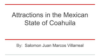 Attractions in the Mexican
State of Coahuila
By: Salomon Juan Marcos Villarreal
 