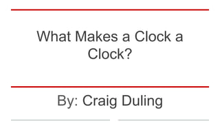 What Makes a Clock a
Clock?
By: Craig Duling
 