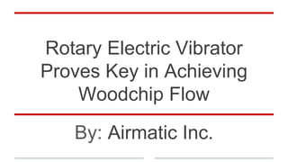 Rotary Electric Vibrator
Proves Key in Achieving
Woodchip Flow
By: Airmatic Inc.
 