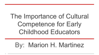 The Importance of Cultural
Competence for Early
Childhood Educators
By: Marion H. Martinez
 