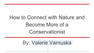 How to Connect with Nature and
Become More of a
Conservationist
By: Valerie Varnuska
 