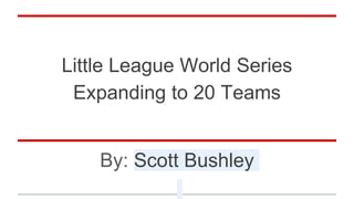 Little League World Series
Expanding to 20 Teams
By: Scott Bushley
 