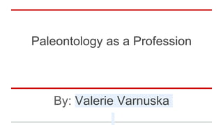 Paleontology as a Profession
By: Valerie Varnuska
 