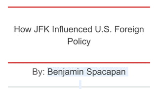 How JFK Influenced U.S. Foreign
Policy
By: Benjamin Spacapan
 