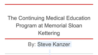 The Continuing Medical Education
Program at Memorial Sloan
Kettering
By: Steve Kanzer
 