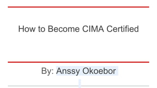 How to Become CIMA Certified
By: Anssy Okoebor
 