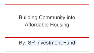 Building Community into
Affordable Housing
By: SP Investment Fund
 