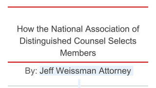 How the National Association of
Distinguished Counsel Selects
Members
By: Jeff Weissman Attorney
 