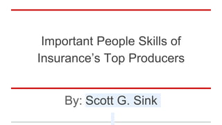 Important People Skills of
Insurance’s Top Producers
By: Scott G. Sink
 