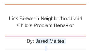 Link Between Neighborhood and
Child’s Problem Behavior
By: Jared Maites
 