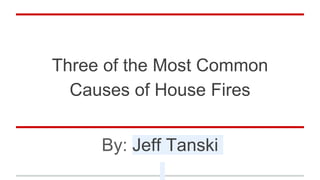Three of the Most Common
Causes of House Fires
By: Jeff Tanski
 