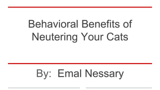 Behavioral Benefits of
Neutering Your Cats
By: Emal Nessary
 