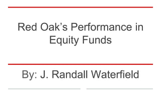 Red Oak’s Performance in
Equity Funds
By: J. Randall Waterfield
 