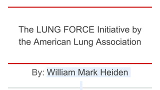 The LUNG FORCE Initiative by
the American Lung Association
By: William Mark Heiden
 