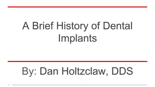 A Brief History of Dental
Implants
By: Dan Holtzclaw, DDS
 