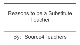 Reasons to be a Substitute
Teacher
By: Source4Teachers
 