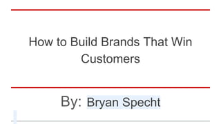 How to Build Brands That Win
Customers
By: Bryan Specht
 
