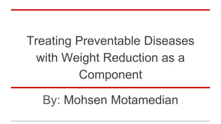 Treating Preventable Diseases
with Weight Reduction as a
Component
By: Mohsen Motamedian
 