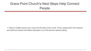 Grace Point Church's Next Steps Help Connect
People
1. Pastor’s Coffee events occur every first Sunday of the month. There, people learn from pastors
and staff and interact with fellow attendees in an informal and relaxed setting.
 