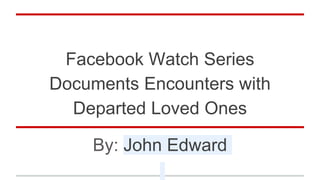 Facebook Watch Series
Documents Encounters with
Departed Loved Ones
By: John Edward
 