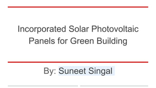 Incorporated Solar Photovoltaic
Panels for Green Building
By: Suneet Singal
 