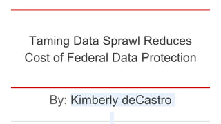 Taming Data Sprawl Reduces
Cost of Federal Data Protection
By: Kimberly deCastro
 