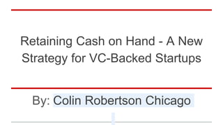 Retaining Cash on Hand - A New
Strategy for VC-Backed Startups
By: Colin Robertson Chicago
 