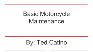 Basic Motorcycle
Maintenance
By: Ted Catino
 