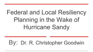 Federal and Local Resiliency
Planning in the Wake of
Hurricane Sandy
By: Dr. R. Christopher Goodwin
 