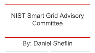 NIST Smart Grid Advisory
Committee
By: Daniel Sheflin
 