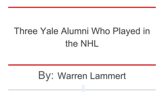 Three Yale Alumni Who Played in
the NHL
By: Warren Lammert
 