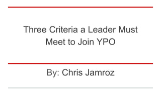 Three Criteria a Leader Must
Meet to Join YPO
By: Chris Jamroz
 