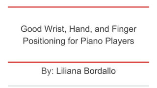 Good Wrist, Hand, and Finger
Positioning for Piano Players
By: Liliana Bordallo
 