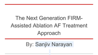 The Next Generation FIRM-
Assisted Ablation AF Treatment
Approach
By: Sanjiv Narayan
 