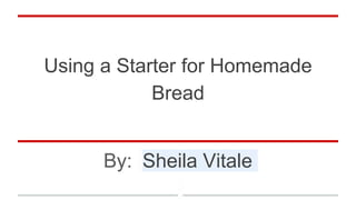 Using a Starter for Homemade
Bread
By: Sheila Vitale
 