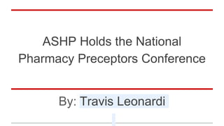 ASHP Holds the National
Pharmacy Preceptors Conference
By: Travis Leonardi
 