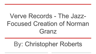 Verve Records - The Jazz-
Focused Creation of Norman
Granz
By: Christopher Roberts
 