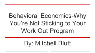 Behavioral Economics-Why
You’re Not Sticking to Your
Work Out Program
By: Mitchell Blutt
 