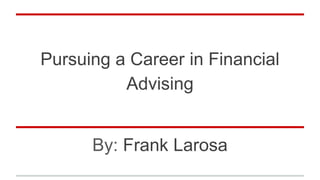 Pursuing a Career in Financial
Advising
By: Frank Larosa
 