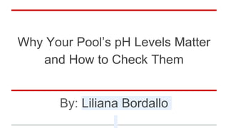 Why Your Pool’s pH Levels Matter
and How to Check Them
By: Liliana Bordallo
 