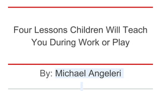 Four Lessons Children Will Teach
You During Work or Play
By: Michael Angeleri
 