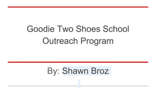 Goodie Two Shoes School
Outreach Program
By: Shawn Broz
 