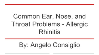 Common Ear, Nose, and
Throat Problems - Allergic
Rhinitis
By: Angelo Consiglio
 