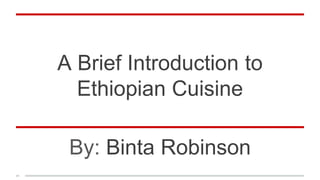 A Brief Introduction to
Ethiopian Cuisine
By: Binta Robinson
 