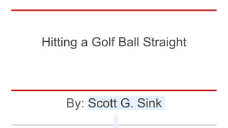 Hitting a Golf Ball Straight
By: Scott G. Sink
 