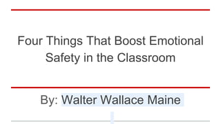 Four Things That Boost Emotional
Safety in the Classroom
By: Walter Wallace Maine
 