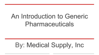 An Introduction to Generic
Pharmaceuticals
By: Medical Supply, Inc
 