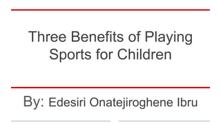 Three Benefits of Playing
Sports for Children
By: Edesiri Onatejiroghene Ibru
 