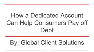 How a Dedicated Account
Can Help Consumers Pay off
Debt
By: Global Client Solutions
 